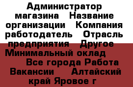 Администратор магазина › Название организации ­ Компания-работодатель › Отрасль предприятия ­ Другое › Минимальный оклад ­ 28 000 - Все города Работа » Вакансии   . Алтайский край,Яровое г.